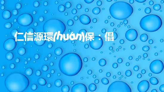 仁信源環(huán)保：倡導綠色生活，共建美麗家園